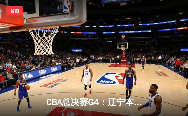 CBA总决赛G4：辽宁本钢加时苦战力克广东宏远 总分3-1夺赛点