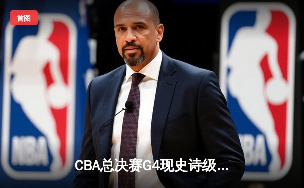 CBA总决赛G4现史诗级绝杀！广东加时险胜辽宁，胡明轩关键三分定乾坤