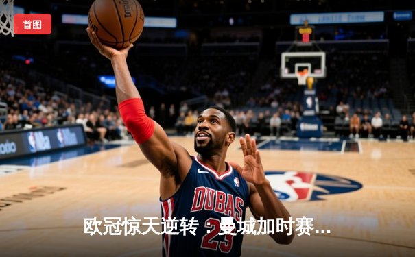 欧冠惊天逆转：曼城加时赛3-2绝杀拜仁，哈兰德双响定乾坤