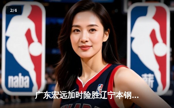 广东宏远加时险胜辽宁本钢，易建联关键三分锁定胜局 - 2