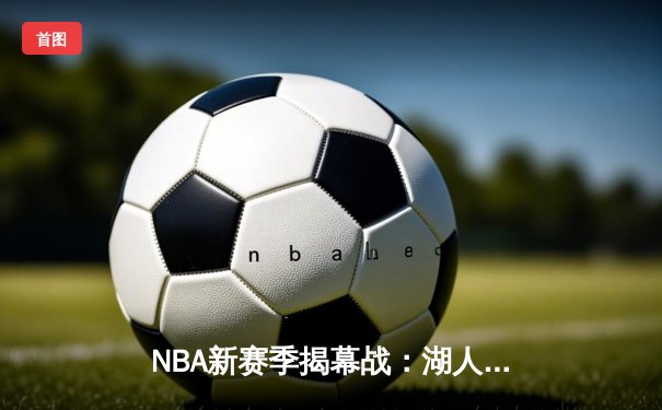 NBA新赛季揭幕战：湖人加时险胜勇士，詹姆斯关键三分锁定胜局