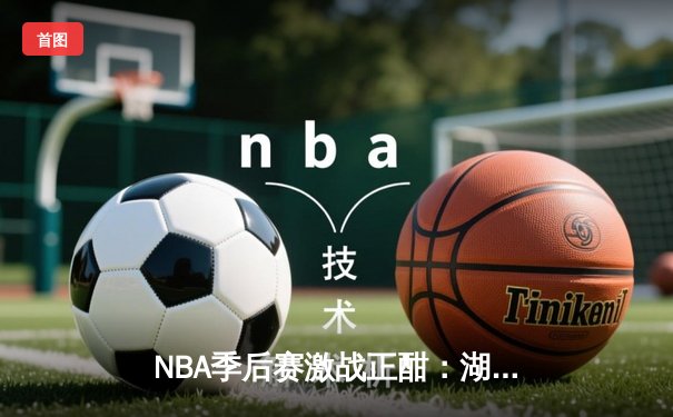 NBA季后赛激战正酣：湖人加时逆转掘金，詹姆斯三双创历史