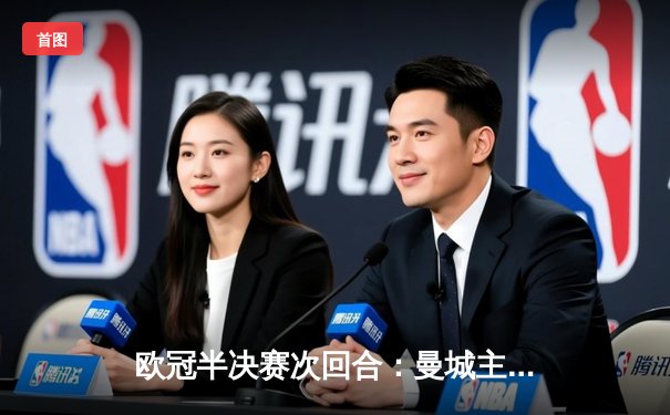 欧冠半决赛次回合：曼城主场3-1逆转巴黎，总比分4-2晋级决赛