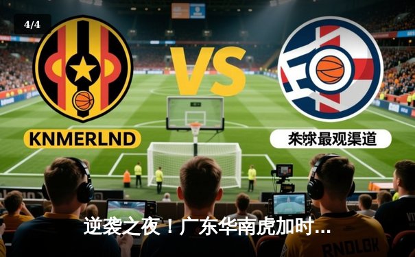 逆袭之夜！广东华南虎加时险胜辽宁飞豹 CBA半决赛上演惊天逆转 - 4